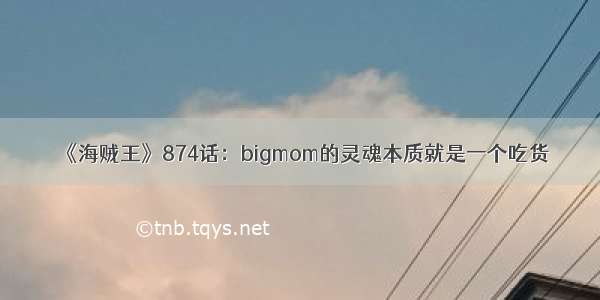 《海贼王》874话：bigmom的灵魂本质就是一个吃货