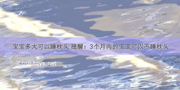 宝宝多大可以睡枕头 提醒：3个月内的宝宝可以不睡枕头