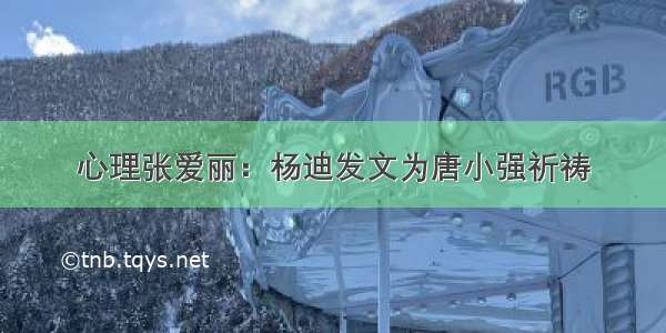 心理张爱丽：杨迪发文为唐小强祈祷