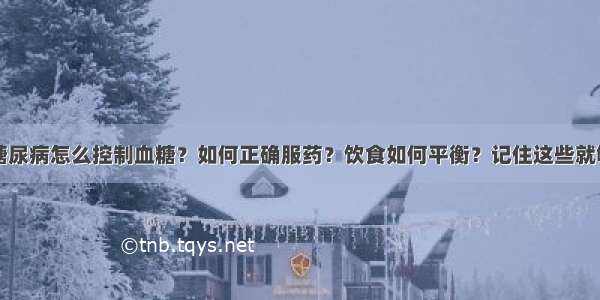 糖尿病怎么控制血糖？如何正确服药？饮食如何平衡？记住这些就够