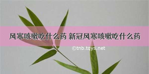 风寒咳嗽吃什么药 新冠风寒咳嗽吃什么药