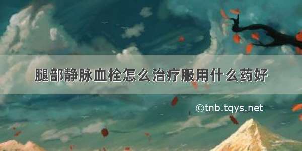 腿部静脉血栓怎么治疗服用什么药好