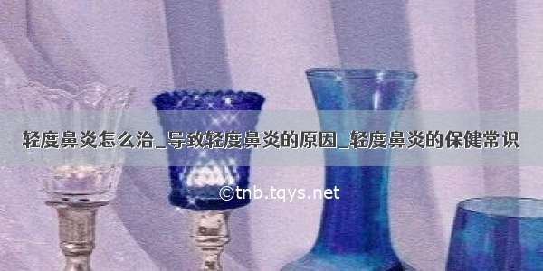 轻度鼻炎怎么治_导致轻度鼻炎的原因_轻度鼻炎的保健常识