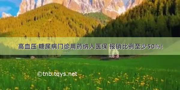 高血压 糖尿病门诊用药纳入医保 报销比例至少50%！