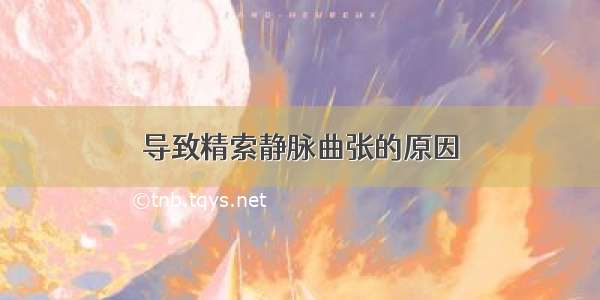 导致精索静脉曲张的原因