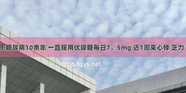 男 72岁 患糖尿病10余年 一直服用优降糖每日7．5mg 近1周来心悸 乏力 食欲缺乏