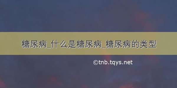 糖尿病_什么是糖尿病_糖尿病的类型