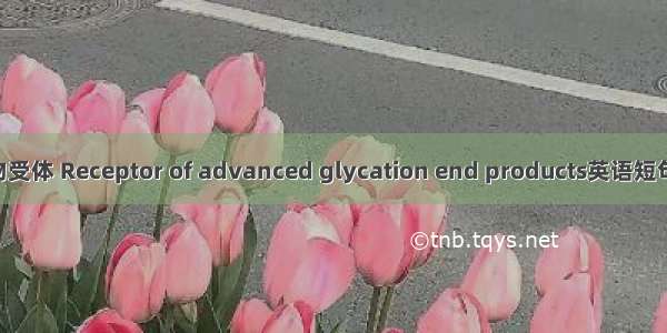 糖化终产物受体 Receptor of advanced glycation end products英语短句 例句大全