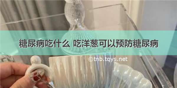 糖尿病吃什么 吃洋葱可以预防糖尿病