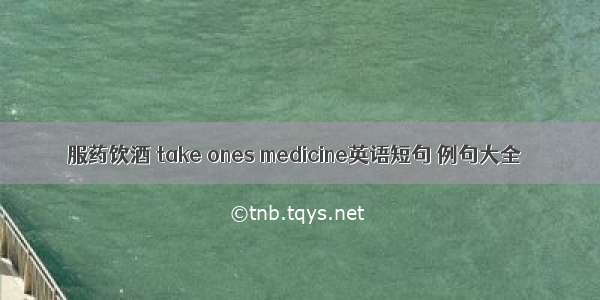 服药饮酒 take ones medicine英语短句 例句大全