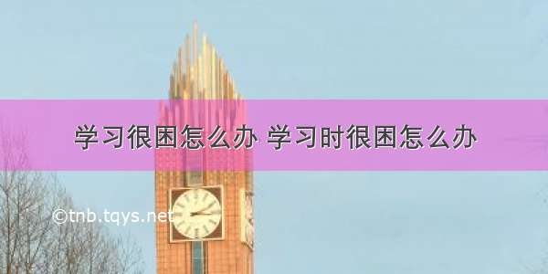 学习很困怎么办 学习时很困怎么办