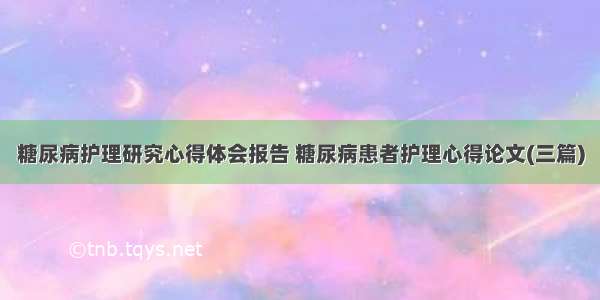 糖尿病护理研究心得体会报告 糖尿病患者护理心得论文(三篇)