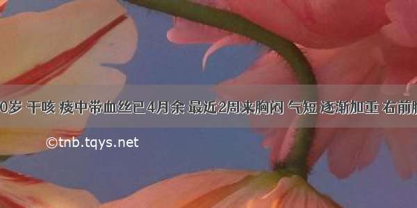 男性 50岁 干咳 痰中带血丝已4月余 最近2周来胸闷 气短 逐渐加重 右前胸胀痛 