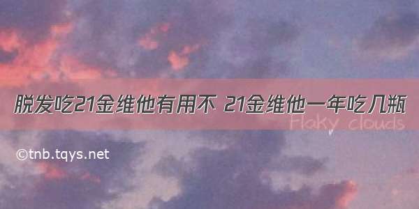 脱发吃21金维他有用不 21金维他一年吃几瓶