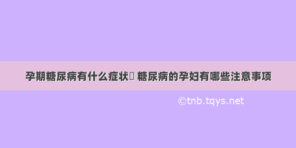 孕期糖尿病有什么症状	 糖尿病的孕妇有哪些注意事项