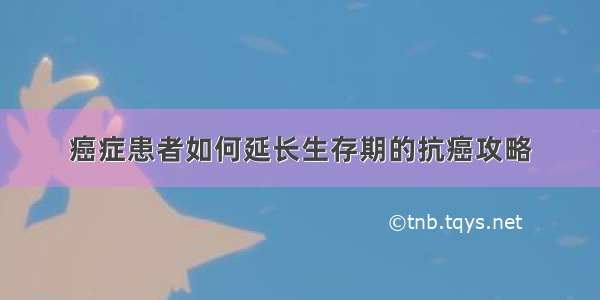 癌症患者如何延长生存期的抗癌攻略