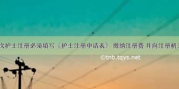 申请首次护士注册必须填写《护士注册申请表》 缴纳注册费 并向注册机关缴验()