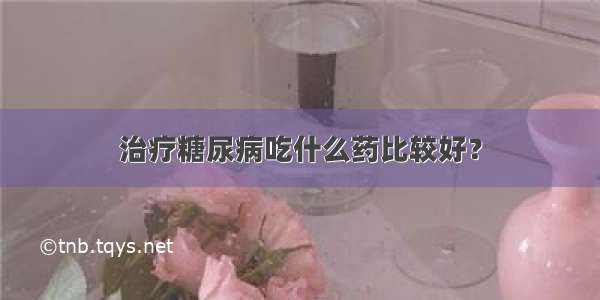 治疗糖尿病吃什么药比较好？