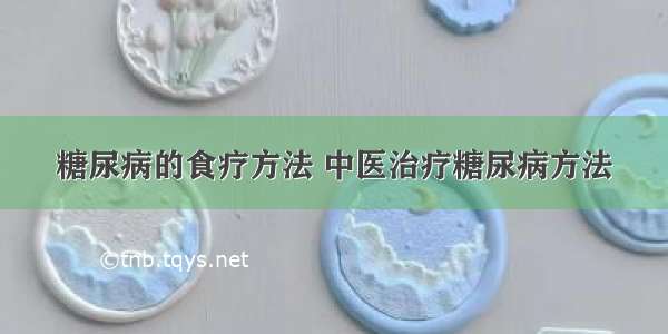 糖尿病的食疗方法 中医治疗糖尿病方法