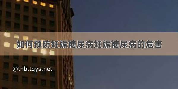 如何预防妊娠糖尿病妊娠糖尿病的危害