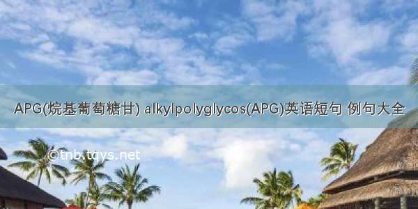 APG(烷基葡萄糖甘) alkylpolyglycos(APG)英语短句 例句大全