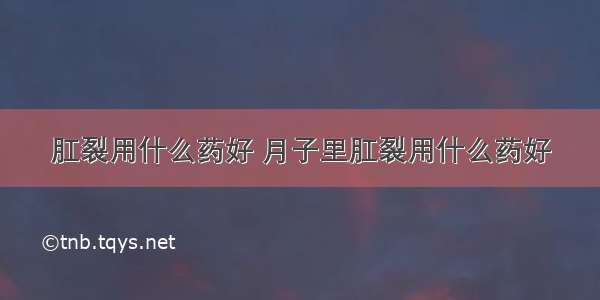 肛裂用什么药好 月子里肛裂用什么药好