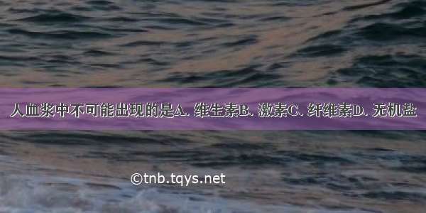 人血浆中不可能出现的是A. 维生素B. 激素C. 纤维素D. 无机盐