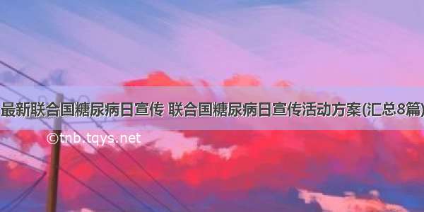 最新联合国糖尿病日宣传 联合国糖尿病日宣传活动方案(汇总8篇)