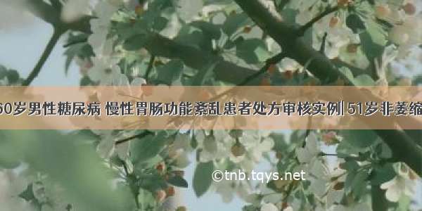 药课堂 | 60岁男性糖尿病 慢性胃肠功能紊乱患者处方审核实例| 51岁非萎缩性胃炎合