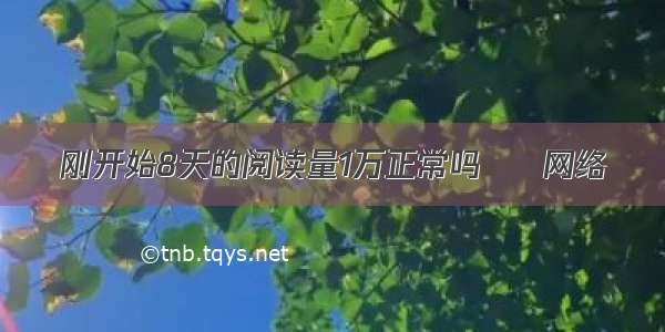 刚开始8天的阅读量1万正常吗 – 网络