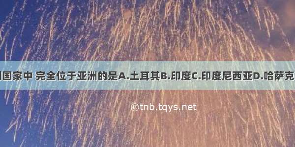 下列国家中 完全位于亚洲的是A.土耳其B.印度C.印度尼西亚D.哈萨克斯坦