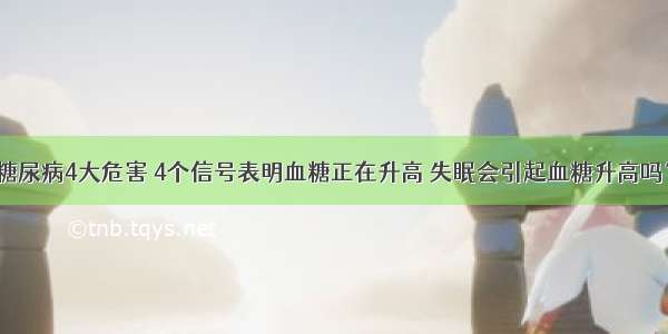 糖尿病4大危害 4个信号表明血糖正在升高 失眠会引起血糖升高吗？