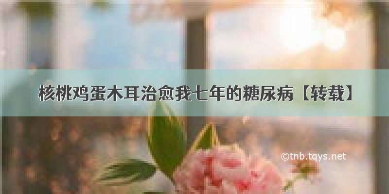 核桃鸡蛋木耳治愈我七年的糖尿病【转载】