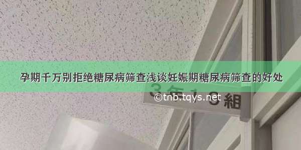 孕期千万别拒绝糖尿病筛查浅谈妊娠期糖尿病筛查的好处