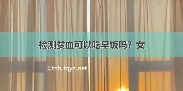 检测贫血可以吃早饭吗？女