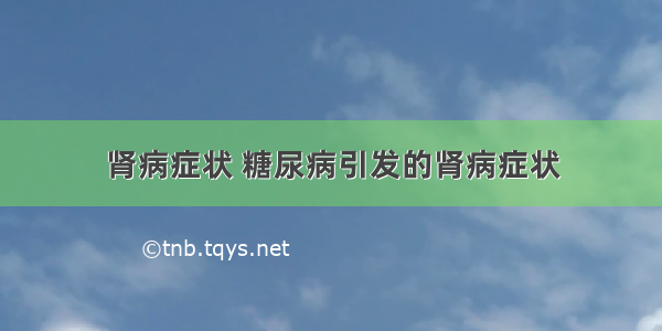 肾病症状 糖尿病引发的肾病症状