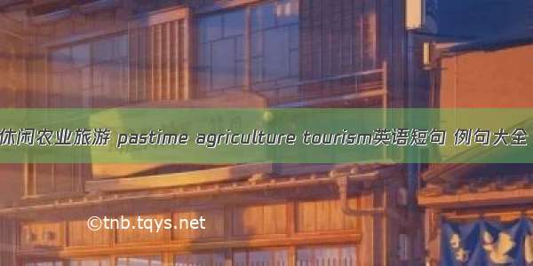 休闲农业旅游 pastime agriculture tourism英语短句 例句大全