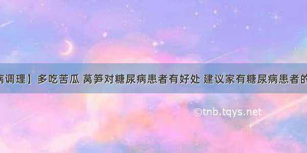 【疾病调理】多吃苦瓜 莴笋对糖尿病患者有好处 建议家有糖尿病患者的看一下