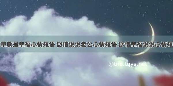 简单就是幸福心情短语 微信说说老公心情短语 珍惜幸福说说心情短语