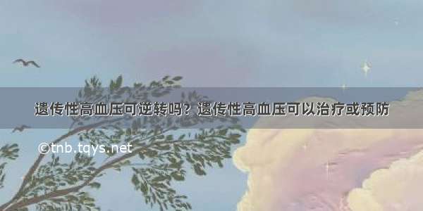 遗传性高血压可逆转吗？遗传性高血压可以治疗或预防