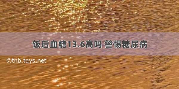 饭后血糖13.6高吗 警惕糖尿病