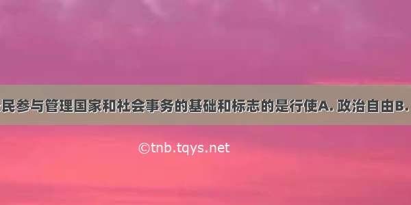 在我国 公民参与管理国家和社会事务的基础和标志的是行使A. 政治自由B. 监督权C. 