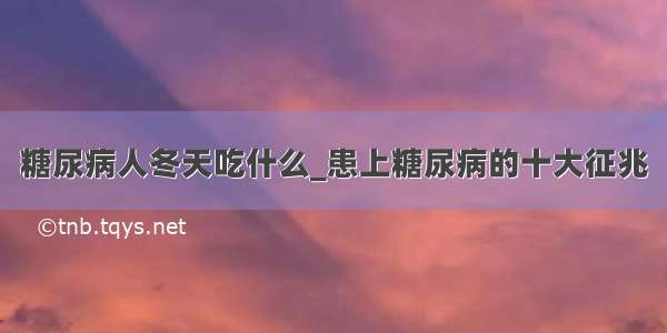 糖尿病人冬天吃什么_患上糖尿病的十大征兆