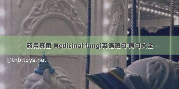 药用真菌 Medicinal fungi英语短句 例句大全