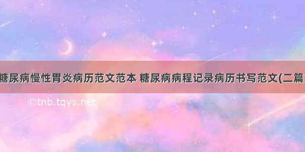 糖尿病慢性胃炎病历范文范本 糖尿病病程记录病历书写范文(二篇)