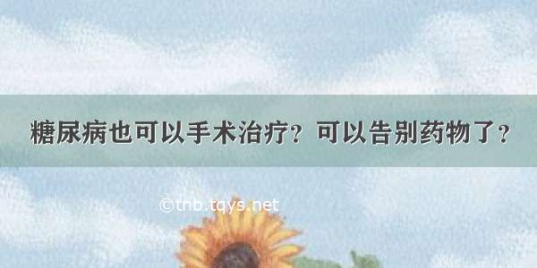 糖尿病也可以手术治疗？可以告别药物了？