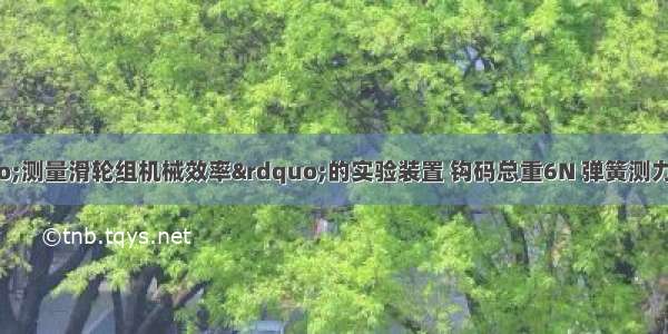 如图所示为“测量滑轮组机械效率”的实验装置 钩码总重6N 弹簧测力计竖直向上匀速拉