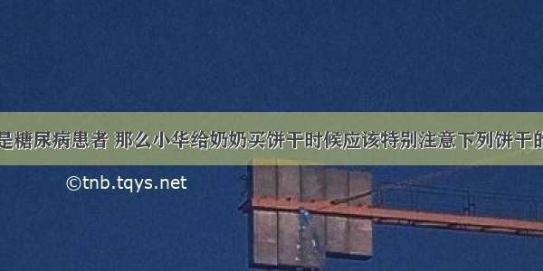 小华的奶奶是糖尿病患者 那么小华给奶奶买饼干时候应该特别注意下列饼干的哪一项A.生