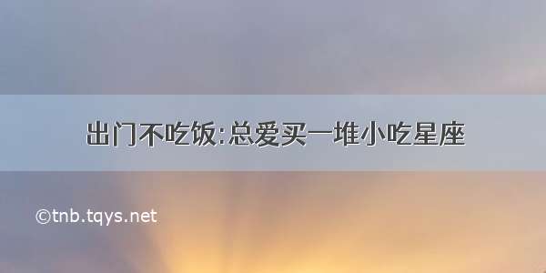 出门不吃饭:总爱买一堆小吃星座