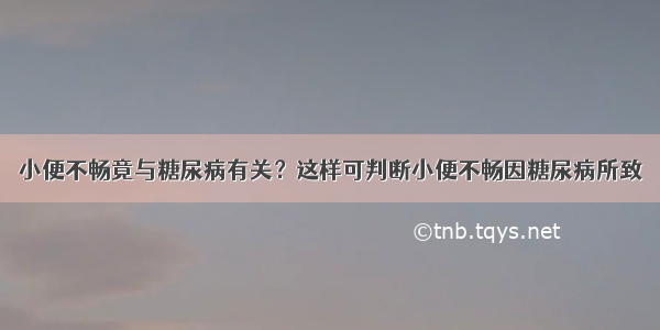 小便不畅竟与糖尿病有关？这样可判断小便不畅因糖尿病所致